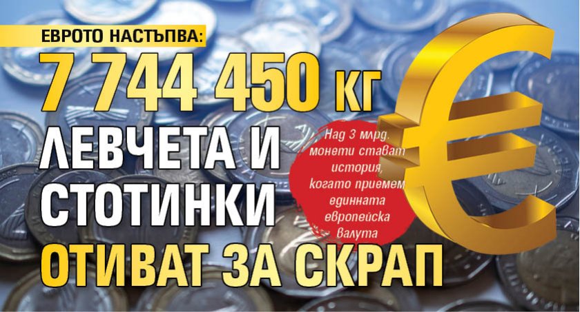 ЕВРОТО НАСТЪПВА: 7 744 450 кг левчета и стотинки отиват за скрап