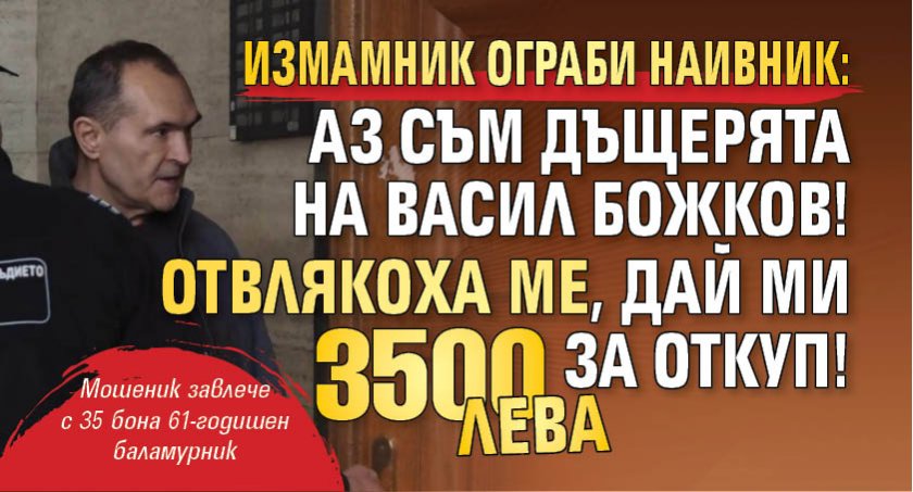 Измамник ограби наивник: Аз съм дъщерята на Васил Божков! Отвлякоха ме, дай ми 3500 лева за откуп!