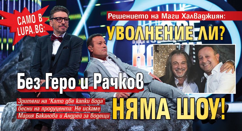 Само в Lupa.bg: Решението на Маги Халваджиян: Уволнение ли? Без Геро и Рачков няма шоу!