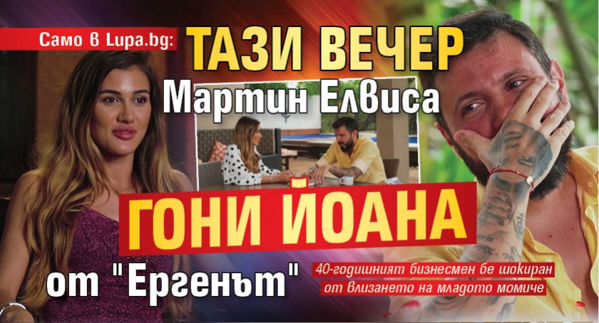 Само в Lupa.bg: Тази вечер Мартин Елвиса гони Йоана от "Ергенът"