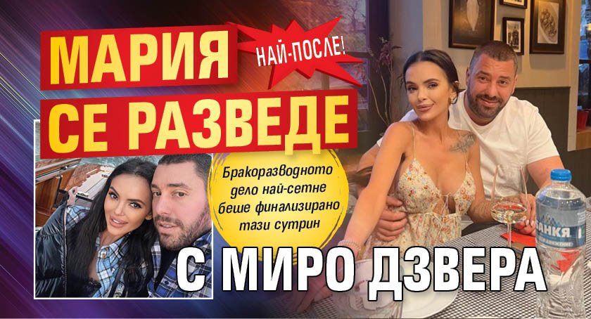 Най-после! Мария се разведе с Миро Дзвера