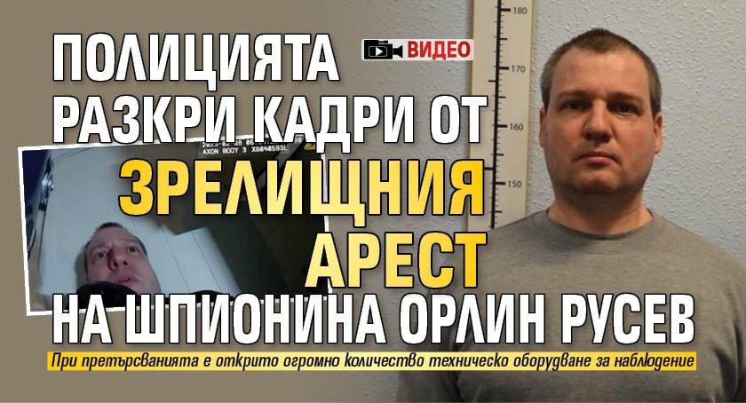 Полицията разкри кадри от зрелищния арест на шпионина Орлин Русев (ВИДЕО)