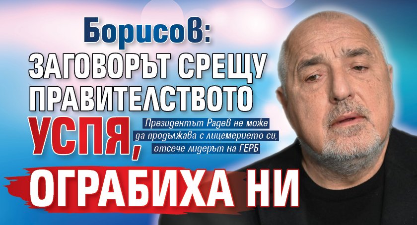 Борисов: Заговорът срещу правителството успя, ограбиха ни