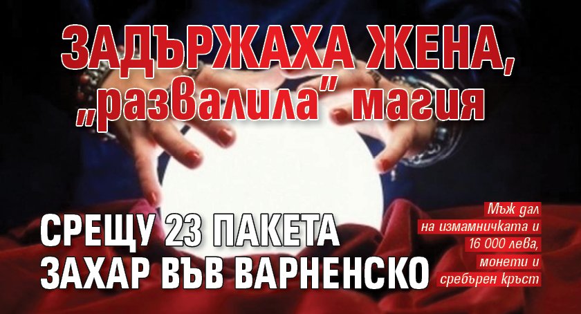 Задържаха жена, „развалила” магия срещу 23 пакета захар във Варненско