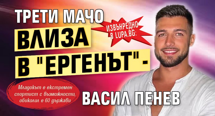 Извънредно в Lupa.bg: Трети мачо влиза в "Ергенът" - Васил Пенев