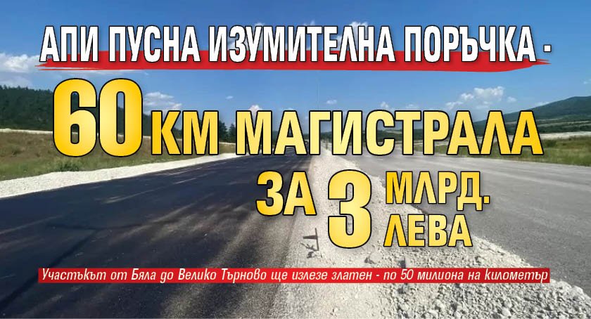 АПИ пусна изумителна поръчка - 60 км магистрала за 3 млрд. лв.