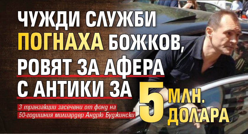 Чужди служби погнаха Божков, ровят за афера с антики за 5 млн. долара