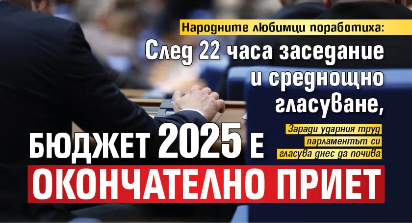 Народните любимци поработиха: След 22 часа заседание и среднощно гласуване, бюджет 2025 е окончателно приет