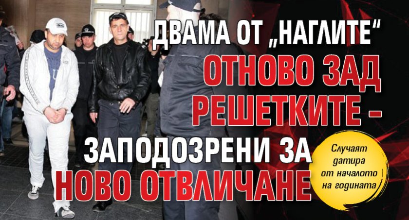 Двама от „Наглите“ отново зад решетките – заподозрени за ново отвличане