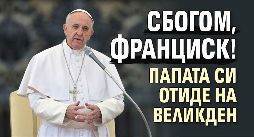 Сбогом, Франциск! Папата си отиде на Великден