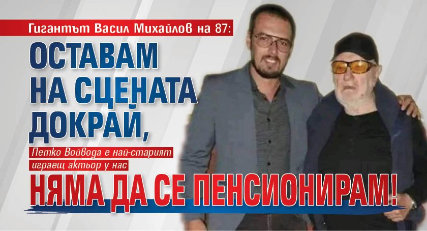 Гигантът Васил Михайлов на 87: Оставам на сцената докрай, няма да се пенсионирам!