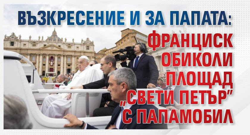Възкресение и за папата: Франциск обиколи площад "Свети Петър" с папамобил