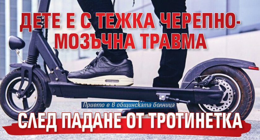 Дете е с тежка черепно-мозъчна травма след падане от тротинетка