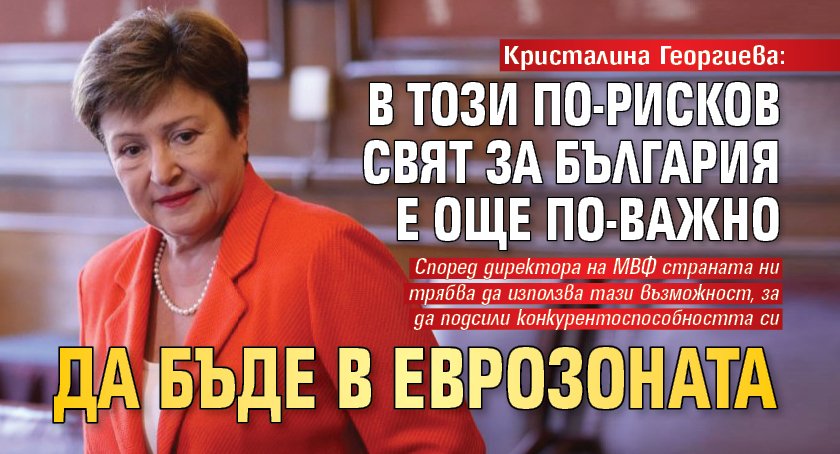 Кристалина Георгиева: В този по-рисков свят за България е още по-важно да бъде в еврозоната