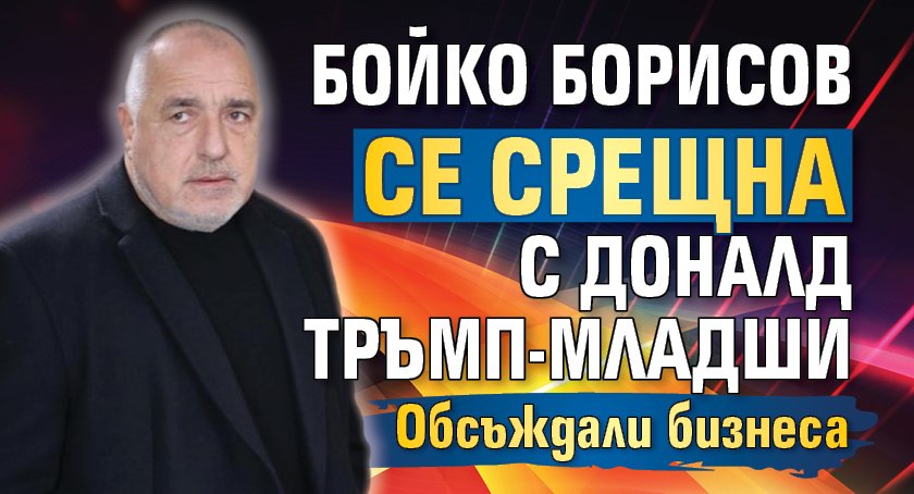 Бойко Борисов се срещна с Доналд Тръмп-младши
