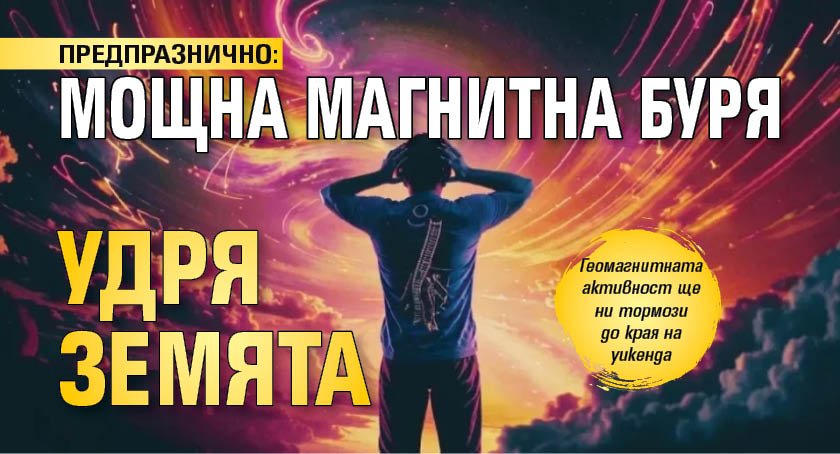 ПРЕДПРАЗНИЧНО: Мощна магнитна буря удря Земята