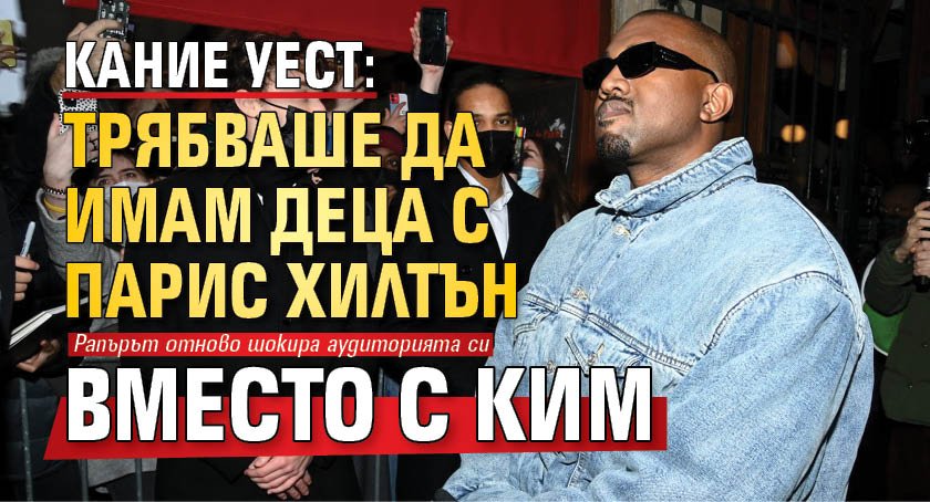 Кание Уест: Трябваше да имам деца с Парис Хилтън вместо с Ким
