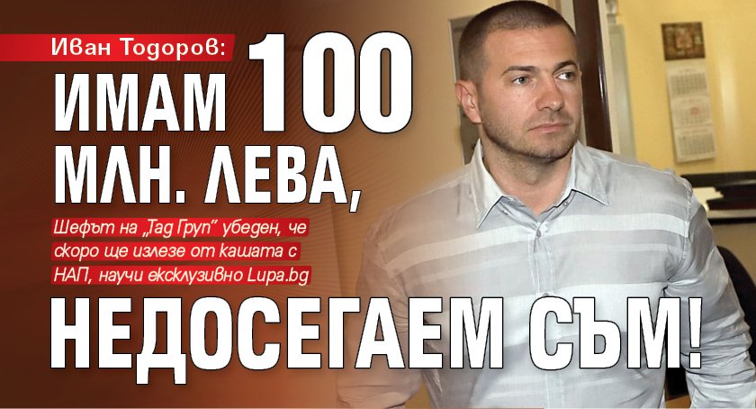 Иван Тодоров: Имам 100 млн. лева, недосегаем съм!