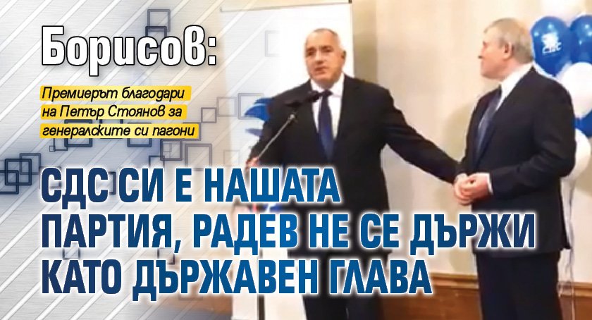 Борисов: СДС си е нашата партия, Радев не се държи като държавен глава