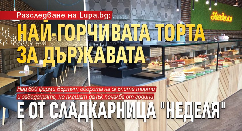 Разследване на Lupa.bg: Най-горчивата торта за държавата е от сладкарница "Неделя" 