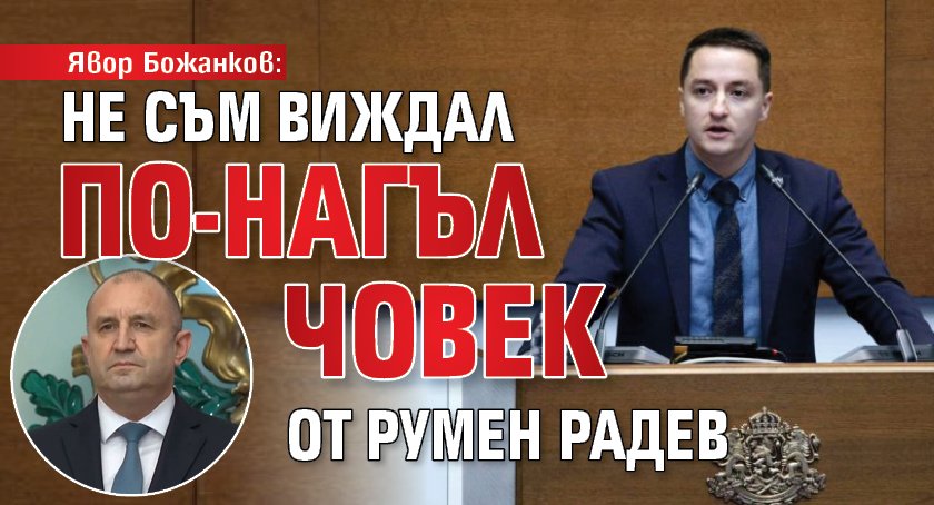 Явор Божанков: Не съм виждал по-нагъл човек от Румен Радев