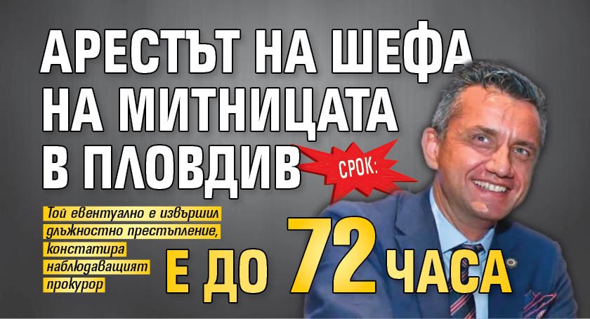 Срок: Арестът на шефа на митницата в Пловдив е до 72 часа