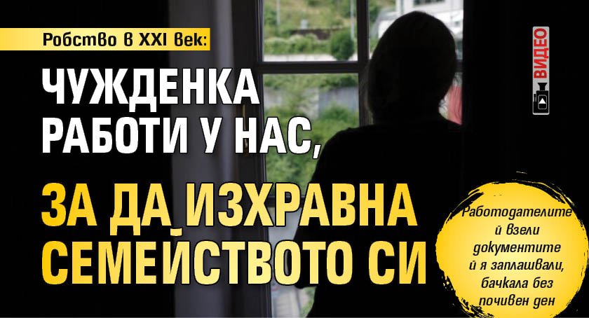 Робство в XXI век: Чужденка работи у нас, за да изхравна семейството си (ВИДЕО)