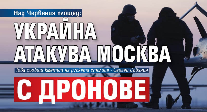 Над Червения площад: Украйна атакува Москва с дронове