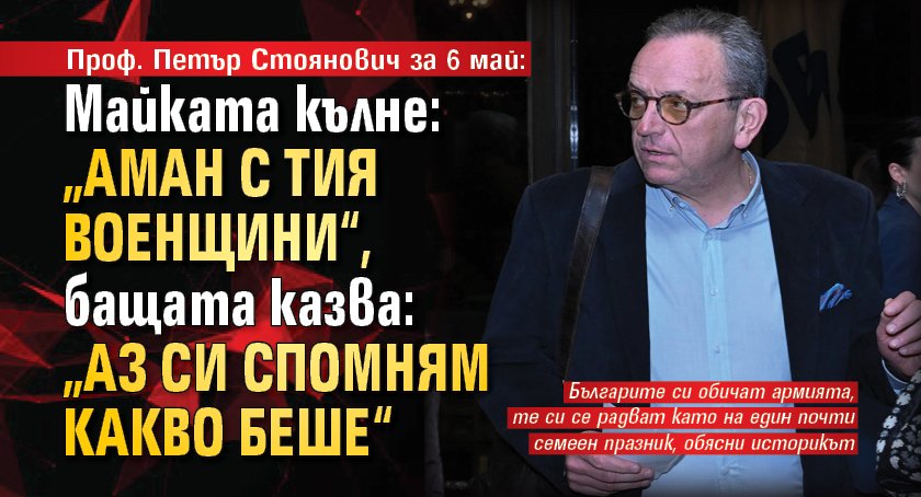 Проф. Петър Стоянович за 6 май: Майката кълне: „Аман с тия военщини“, бащата казва: „Аз си спомням какво беше“