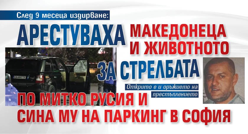 След 9 месеца издирване: Арестуваха Македонеца и Животното за стрелбата по Митко Русия и сина му на паркинг в София