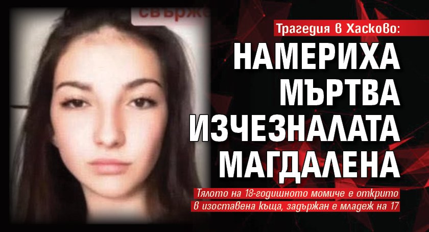 Трагедия в Хасково: Намериха мъртва изчезналата Магдалена