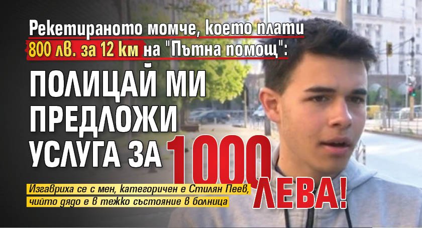 Рекетираното момче, което плати 800 лв. за 12 км на "Пътна помощ": Полицай ми предложи услуга за 1000 лева!