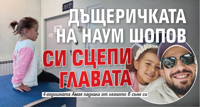 Дъщеричката на Наум Шопов си сцепи главата