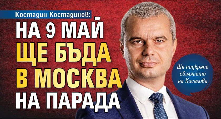 Костадин Костадинов: На 9 май ще бъда в Москва на парада