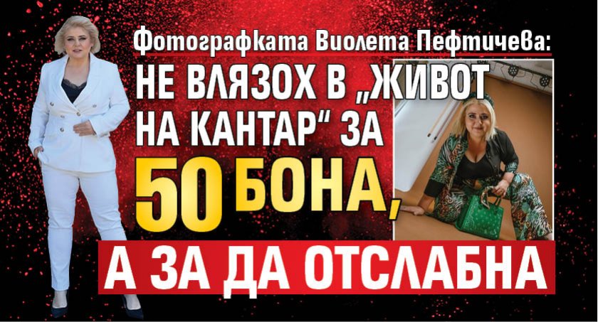 Фотографката Виолета Пефтичева: Не влязох в „Живот на кантар“ за 50 бона, а за да отслабна