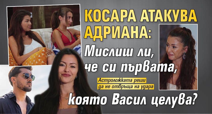 Косара атакува Адриана: Мислиш ли, че си първата, която Васил целува?