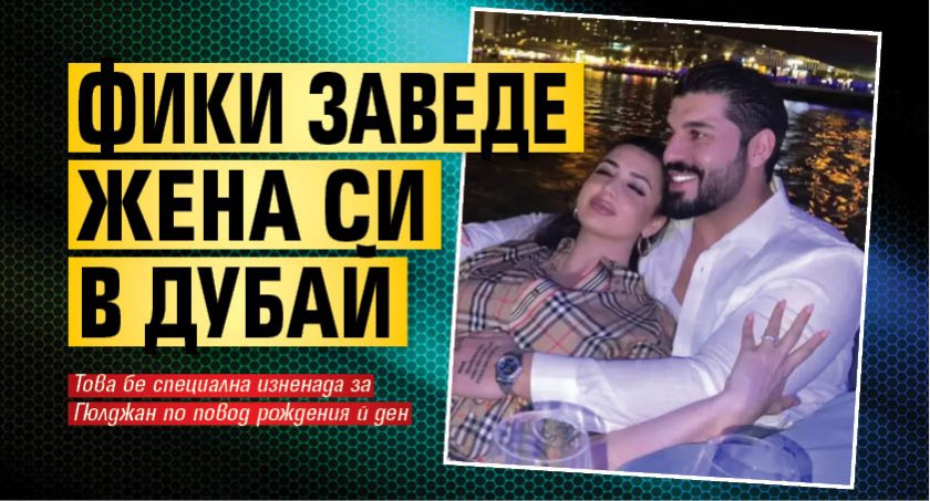 Фики заведе жена си в Дубай