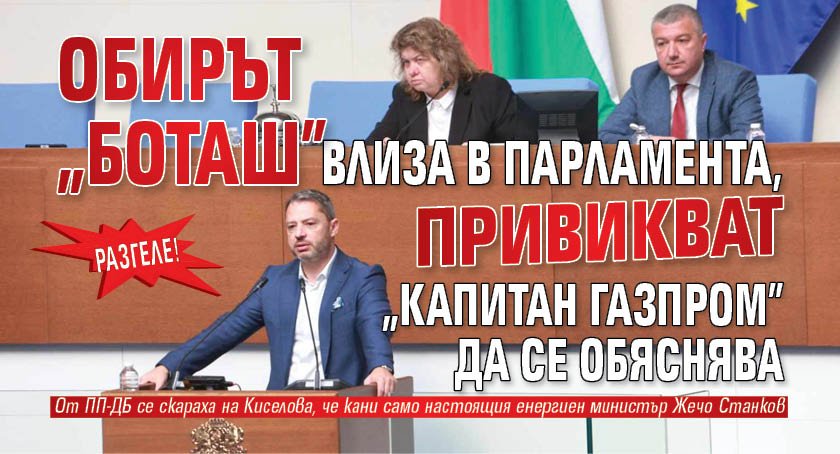 РАЗГЕЛЕ! Обирът "Боташ" влиза в парламента, привикват "Капитан Газпром" да се обяснява