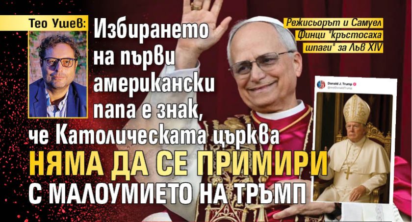 Тео Ушев: Избирането на първи американски папа е знак, че Католическата църква няма да се примири с малоумието на Тръмп