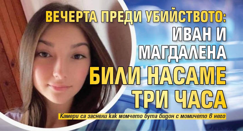 Вечерта преди убийството: Иван и Магдалена били насаме три часа