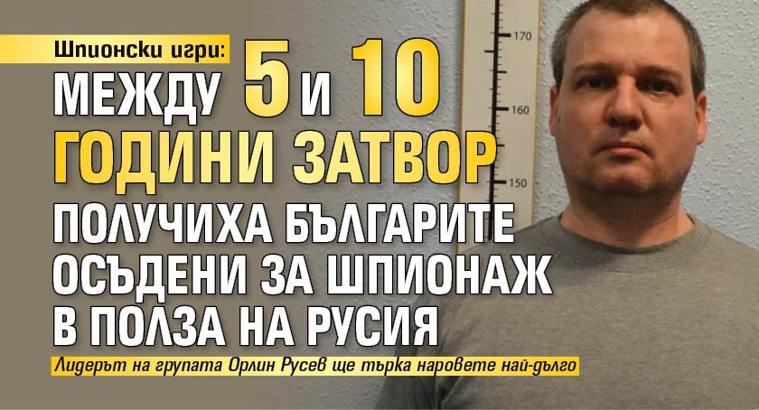 Шпионски игри: Между 5 и 10 години затвор получиха българите осъдени за шпионаж в полза на Русия