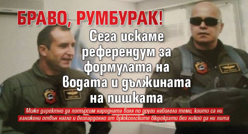 Браво, Румбурак! Сега искаме референдум за формулата на водата и дължината на пишката