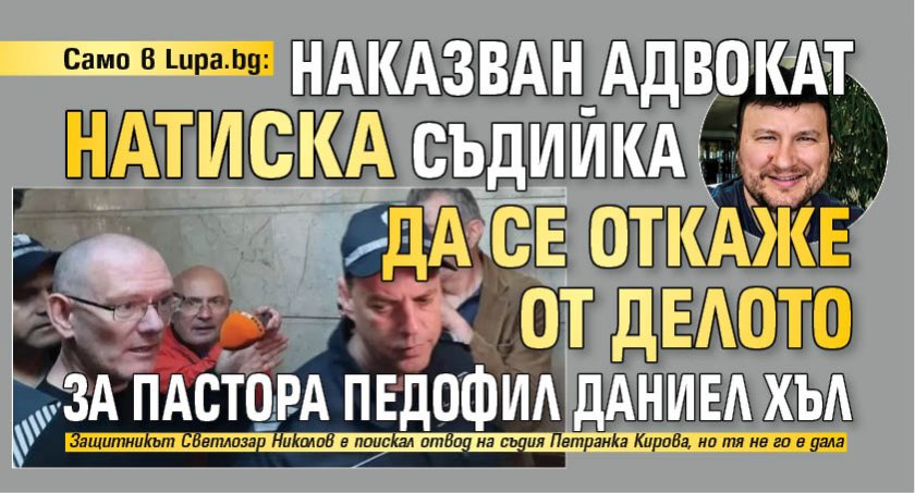 Само в Lupa.bg: Наказван адвокат натиска съдийка да се откаже от делото за пастора педофил Даниел Хъл
