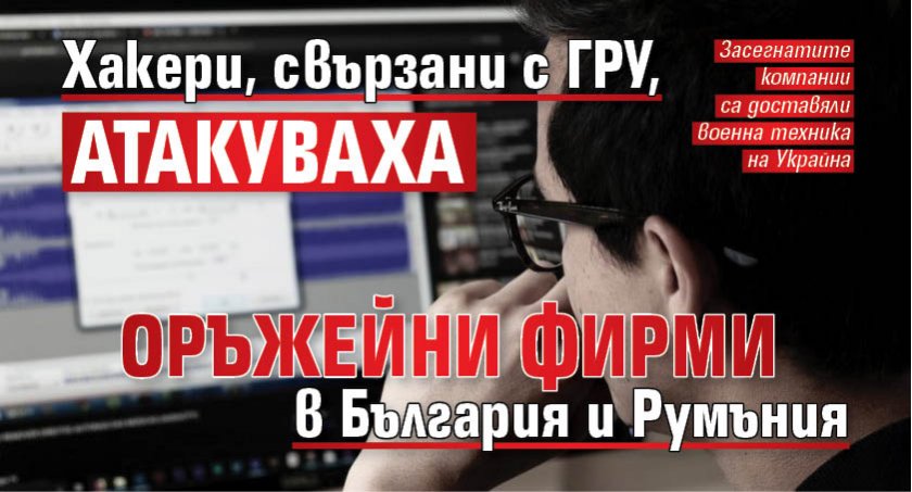Хакери, свързани с ГРУ, атакуваха оръжейни фирми в България и Румъния