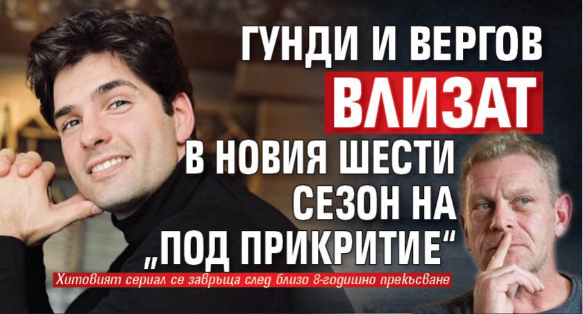 Гунди и Вергов влизат в новия шести сезон на „Под прикритие“