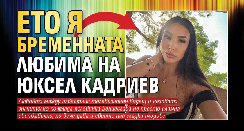 Ето я бременната любима на Юксел Кадриев