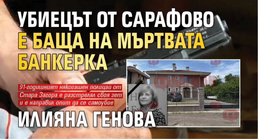 Убиецът от Сарафово е баща на мъртвата банкерка Илияна Генова