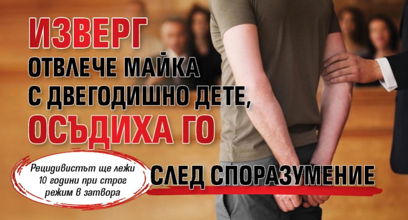 Изверг отвлече майка с двегодишно дете, осъдиха го след споразумение