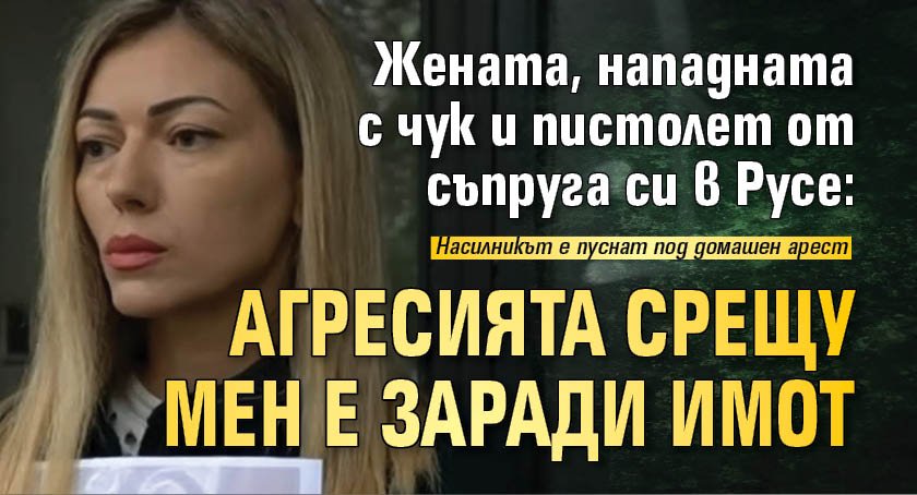 Жената, нападната с чук и пистолет от съпруга си в Русе: Агресията срещу мен е заради имот