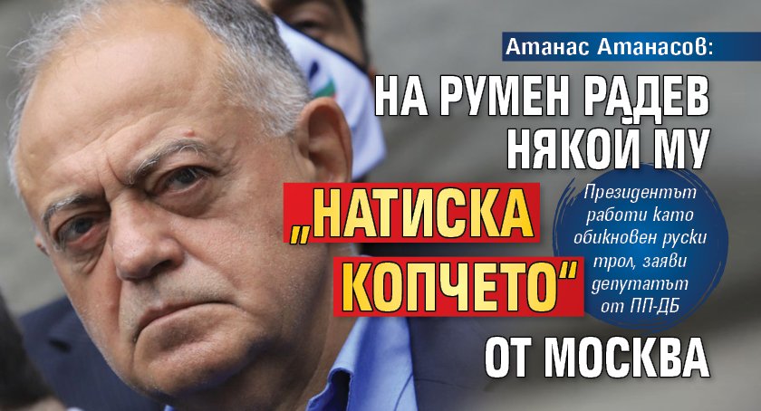 Атанас Атанасов: На Румен Радев някой му „натиска копчето“ от Москва